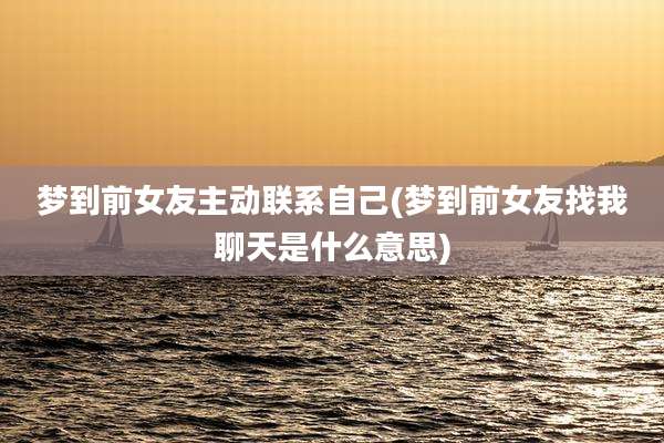 梦到前女友主动联系自己(梦到前女友找我聊天是什么意思)