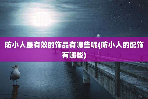 防小人最有效的饰品有哪些呢(防小人的配饰有哪些)