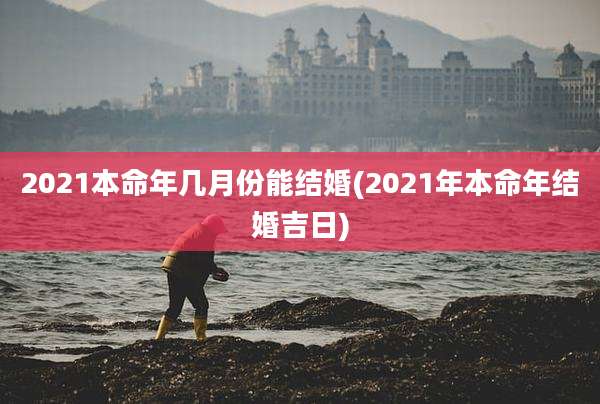 2021本命年几月份能结婚(2021年本命年结婚吉日)