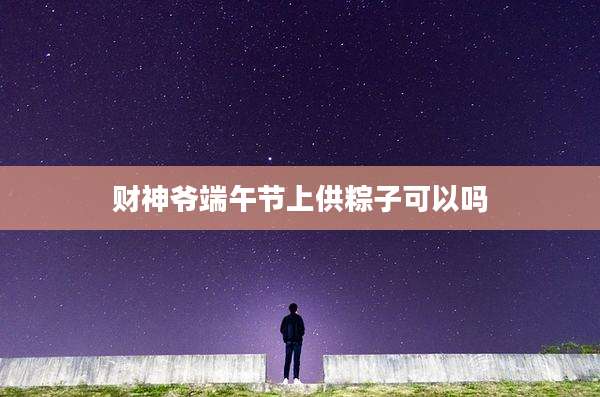 财神爷端午节上供粽子可以吗
