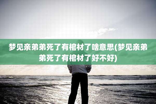 梦见亲弟弟死了有棺材了啥意思(梦见亲弟弟死了有棺材了好不好)