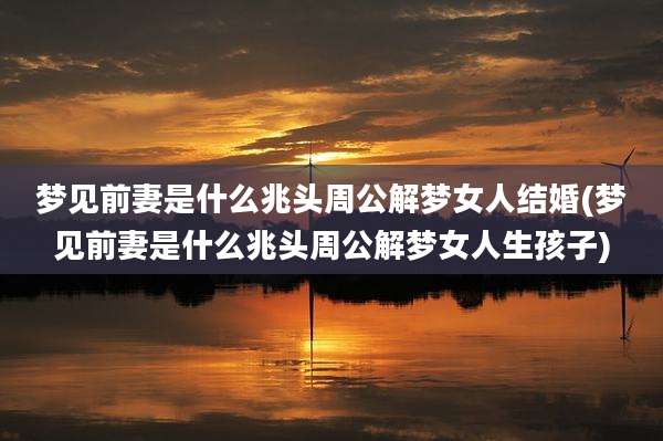 梦见前妻是什么兆头周公解梦女人结婚(梦见前妻是什么兆头周公解梦女人生孩子)