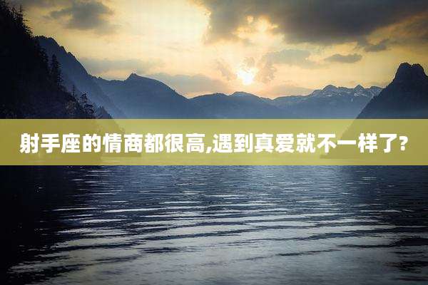 射手座的情商都很高,遇到真爱就不一样了?