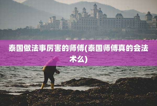 泰国做法事厉害的师傅(泰国师傅真的会法术么)