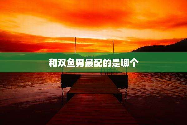 和双鱼男最配的是哪个