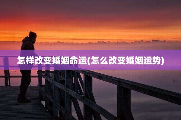 怎样改变婚姻命运(怎么改变婚姻运势)