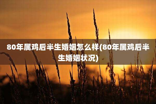 80年属鸡后半生婚姻怎么样(80年属鸡后半生婚姻状况)