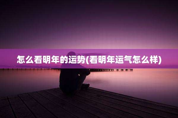 怎么看明年的运势(看明年运气怎么样)