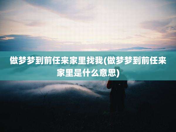做梦梦到前任来家里找我(做梦梦到前任来家里是什么意思)
