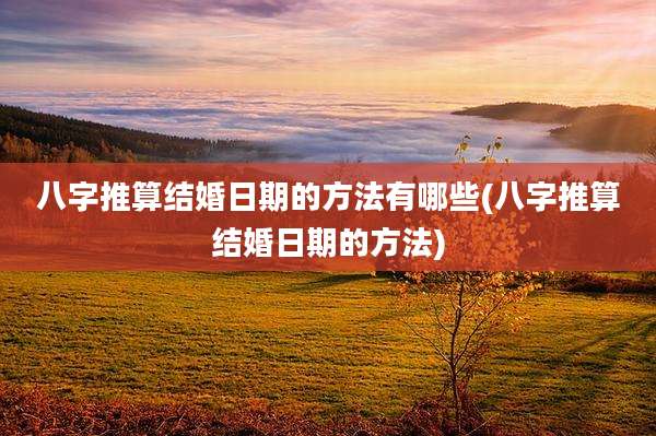 八字推算结婚日期的方法有哪些(八字推算结婚日期的方法)