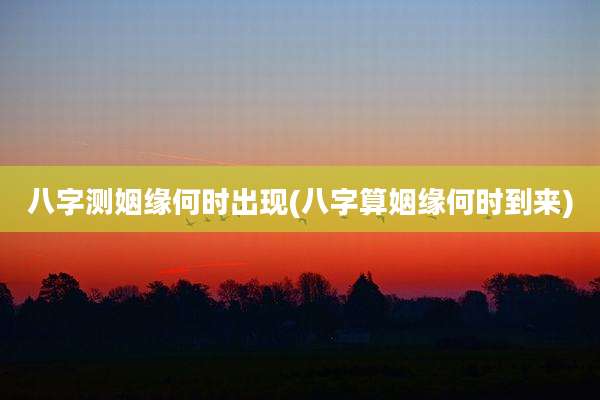 八字测姻缘何时出现(八字算姻缘何时到来)