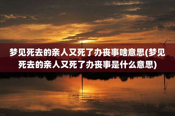 梦见死去的亲人又死了办丧事啥意思(梦见死去的亲人又死了办丧事是什么意思)