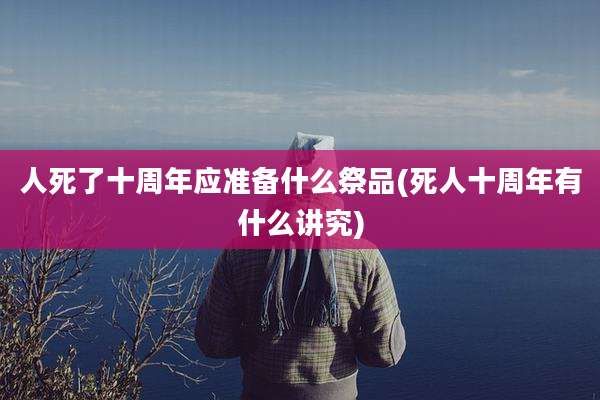 人死了十周年应准备什么祭品(死人十周年有什么讲究)