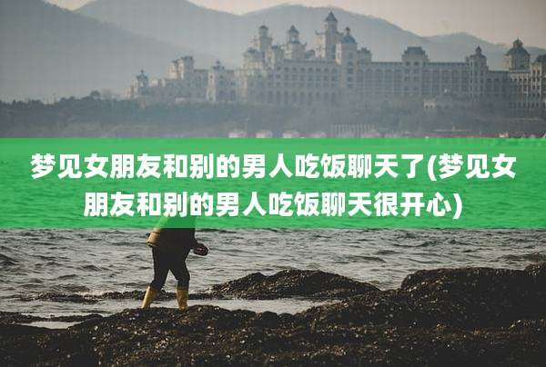 梦见女朋友和别的男人吃饭聊天了(梦见女朋友和别的男人吃饭聊天很开心)
