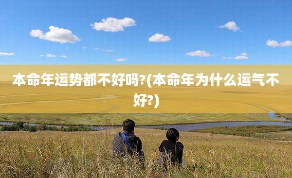 本命年运势都不好吗?(本命年为什么运气不好?)