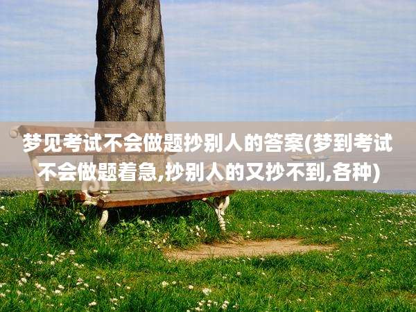 梦见考试不会做题抄别人的答案(梦到考试不会做题着急,抄别人的又抄不到,各种)