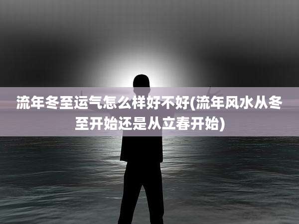 流年冬至运气怎么样好不好(流年风水从冬至开始还是从立春开始)