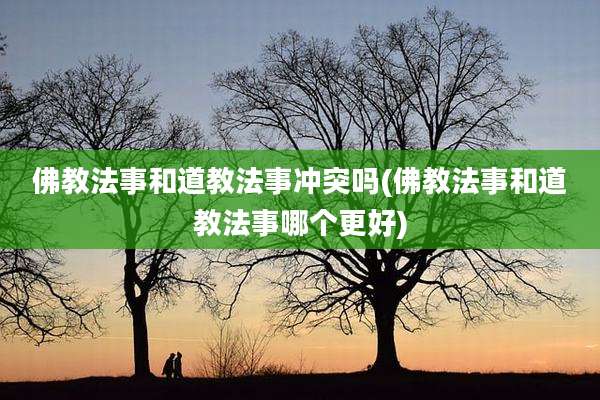 佛教法事和道教法事冲突吗(佛教法事和道教法事哪个更好)