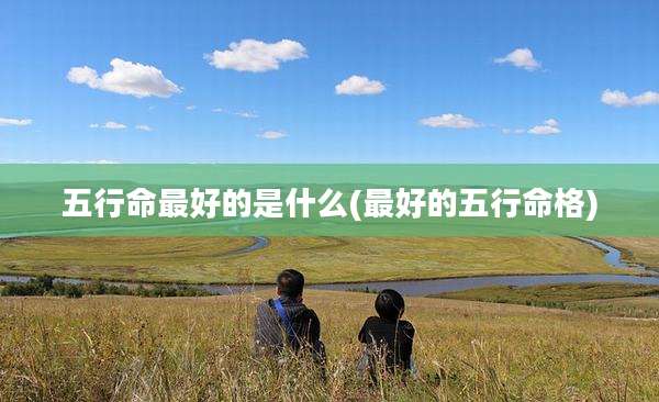 五行命最好的是什么(最好的五行命格)