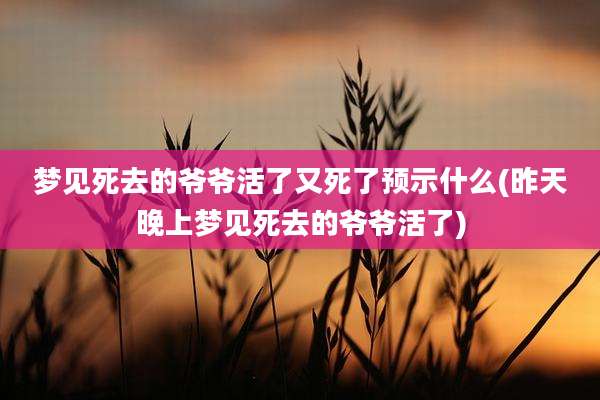 梦见死去的爷爷活了又死了预示什么(昨天晚上梦见死去的爷爷活了)