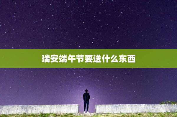 瑞安端午节要送什么东西