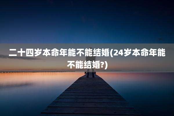 二十四岁本命年能不能结婚(24岁本命年能不能结婚?)