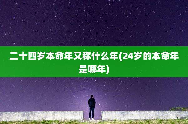 二十四岁本命年又称什么年(24岁的本命年是哪年)