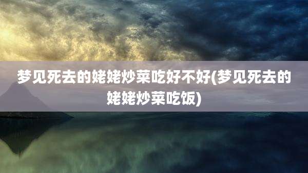 梦见死去的姥姥炒菜吃好不好(梦见死去的姥姥炒菜吃饭)