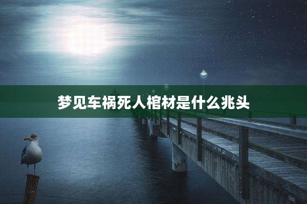 梦见车祸死人棺材是什么兆头