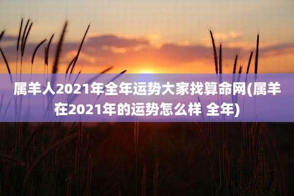 属羊人2021年全年运势大家找算命网(属羊在2021年的运势怎么样 全年)