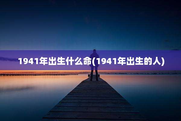 1941年出生什么命(1941年出生的人)
