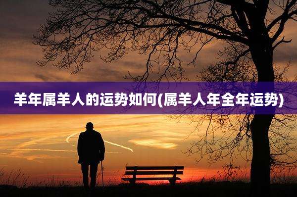 羊年属羊人的运势如何(属羊人年全年运势)
