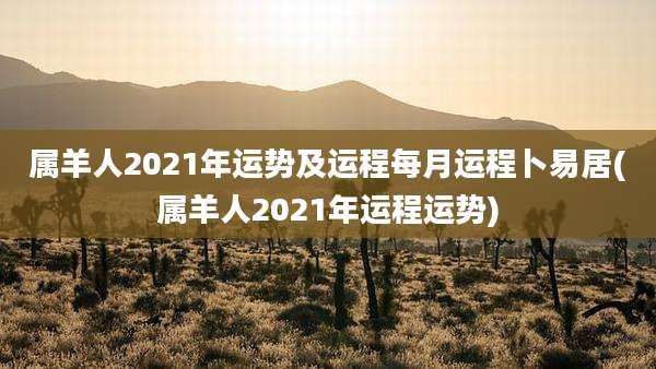 属羊人2021年运势及运程每月运程卜易居(属羊人2021年运程运势)