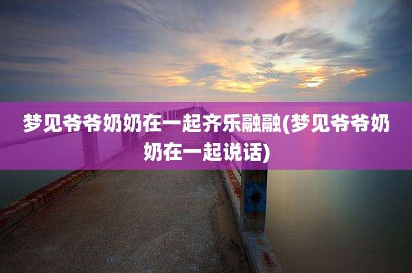 梦见爷爷奶奶在一起齐乐融融(梦见爷爷奶奶在一起说话)