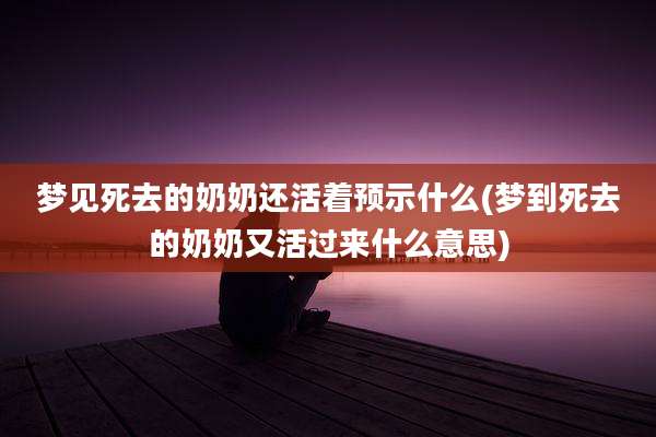 梦见死去的奶奶还活着预示什么(梦到死去的奶奶又活过来什么意思)
