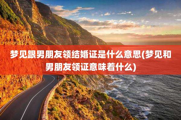 梦见跟男朋友领结婚证是什么意思(梦见和男朋友领证意味着什么)