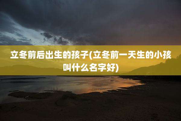 立冬前后出生的孩子(立冬前一天生的小孩叫什么名字好)