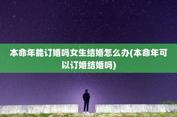 本命年能订婚吗女生结婚怎么办(本命年可以订婚结婚吗)