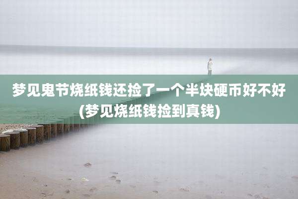 梦见鬼节烧纸钱还捡了一个半块硬币好不好(梦见烧纸钱捡到真钱)