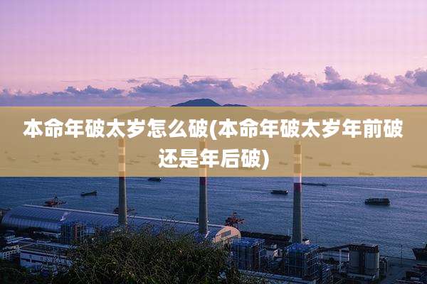 本命年破太岁怎么破(本命年破太岁年前破还是年后破)