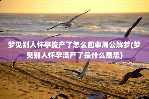 梦见别人怀孕流产了怎么回事周公解梦(梦见别人怀孕流产了是什么意思)