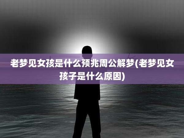 老梦见女孩是什么预兆周公解梦(老梦见女孩子是什么原因)