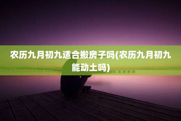 农历九月初九适合搬房子吗(农历九月初九能动土吗)