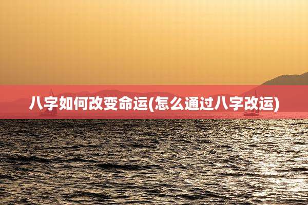 八字如何改变命运(怎么通过八字改运)