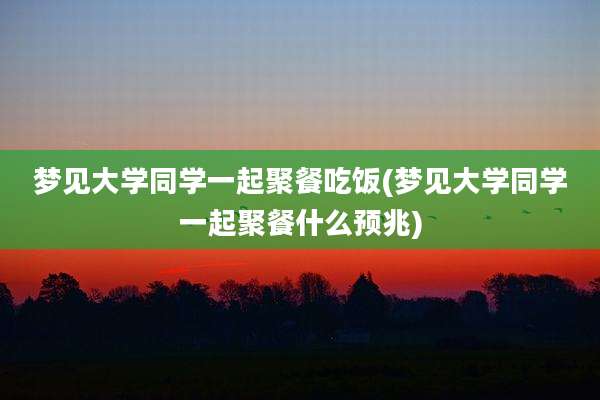 梦见大学同学一起聚餐吃饭(梦见大学同学一起聚餐什么预兆)
