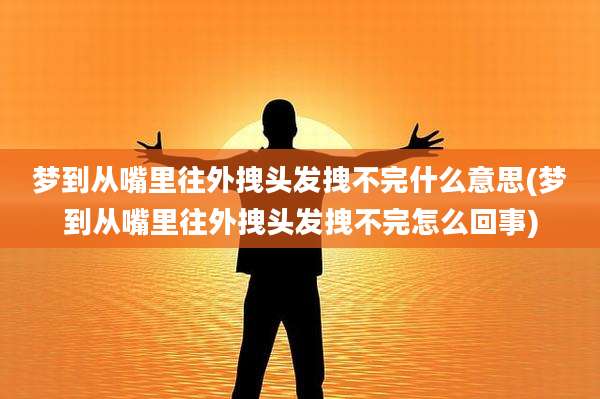 梦到从嘴里往外拽头发拽不完什么意思(梦到从嘴里往外拽头发拽不完怎么回事)