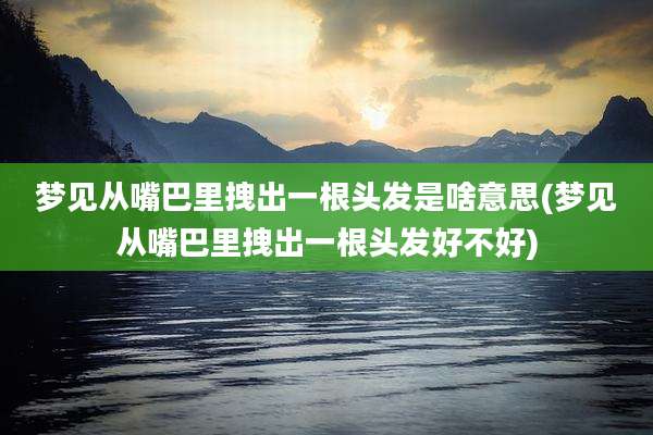 梦见从嘴巴里拽出一根头发是啥意思(梦见从嘴巴里拽出一根头发好不好)