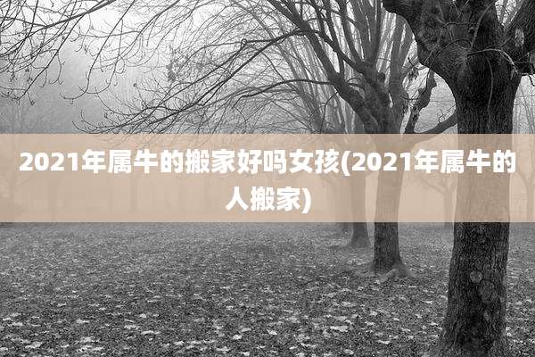 2021年属牛的搬家好吗女孩(2021年属牛的人搬家)