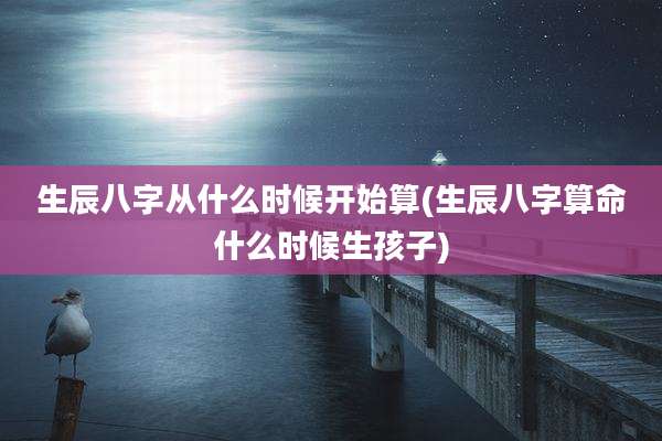 生辰八字从什么时候开始算(生辰八字算命什么时候生孩子)