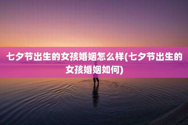 七夕节出生的女孩婚姻怎么样(七夕节出生的女孩婚姻如何)